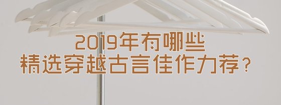 2019年有哪些精选穿越古言佳作力荐？